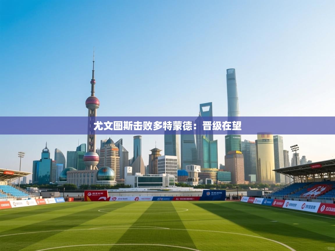 开云体育在线下载-尤文图斯击败多特蒙德：晋级在望  第1张