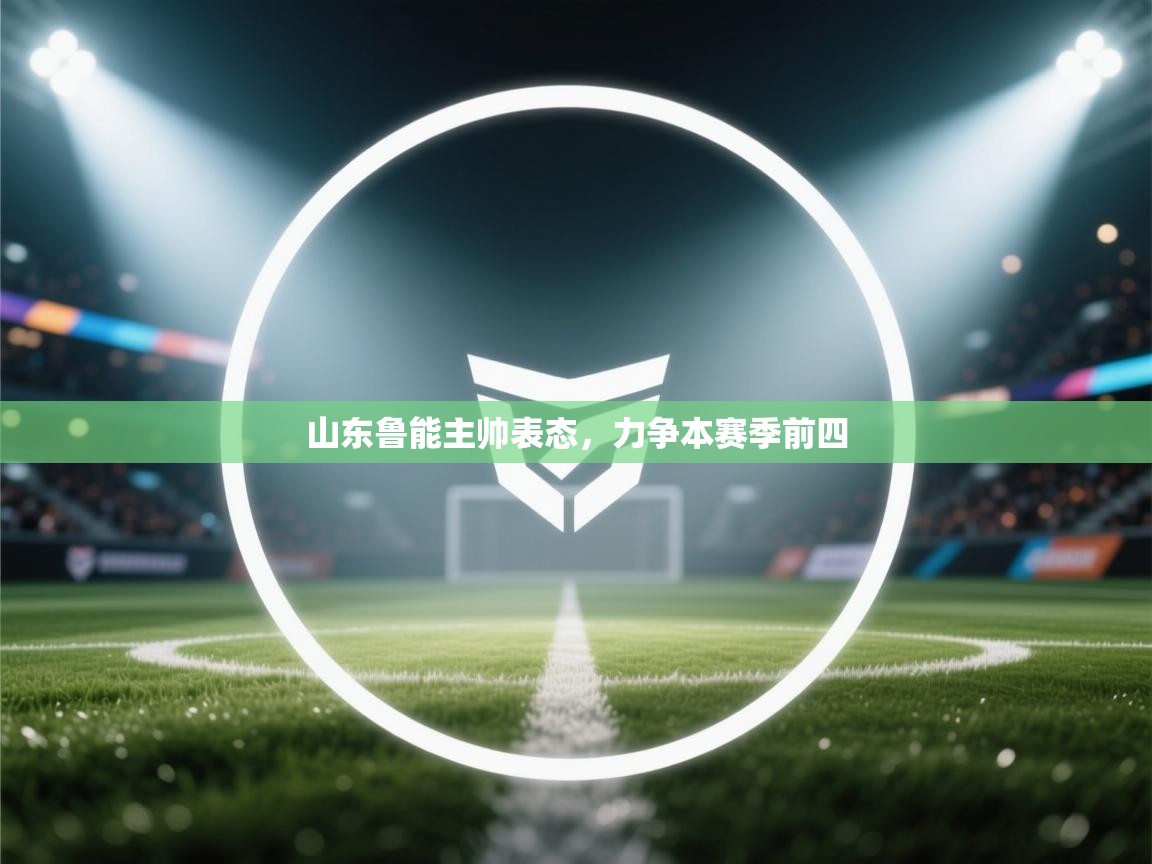 开云体育app安装-山东鲁能主帅表态，力争本赛季前四  第1张