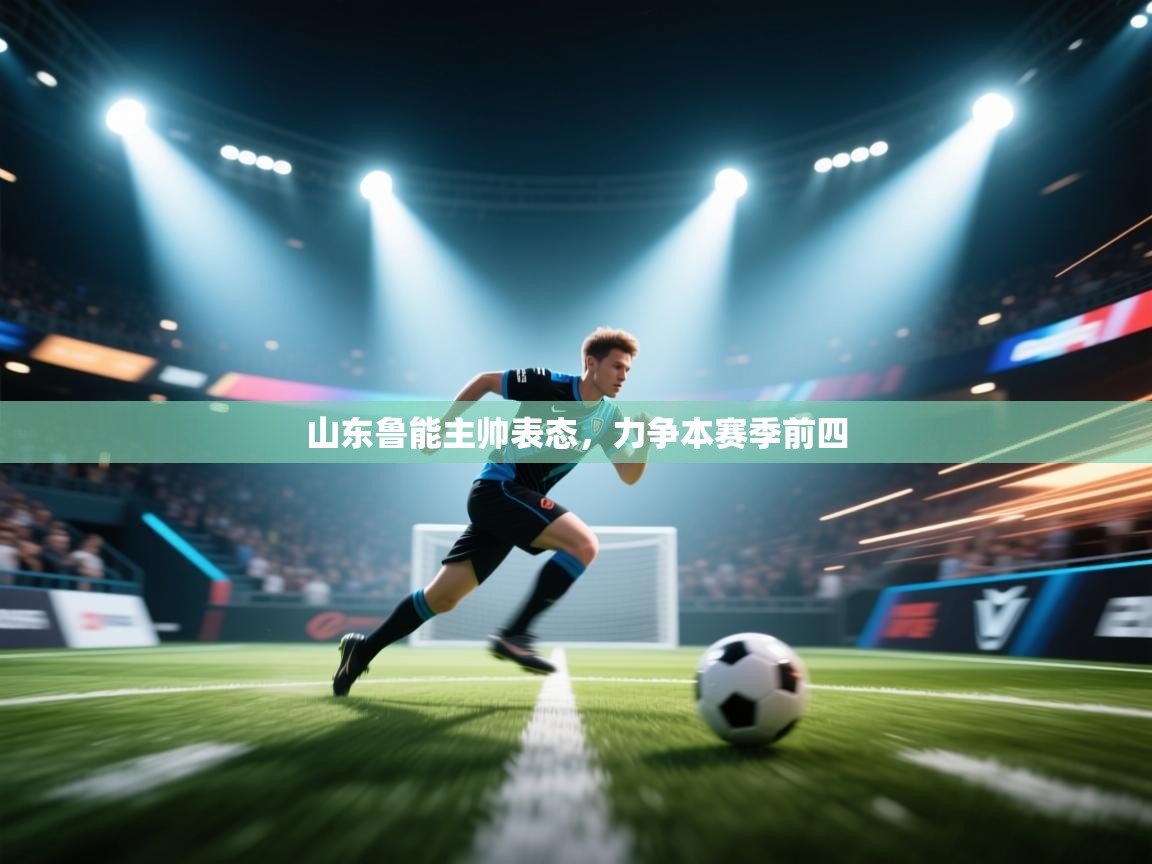 开云体育app安装-山东鲁能主帅表态，力争本赛季前四  第3张