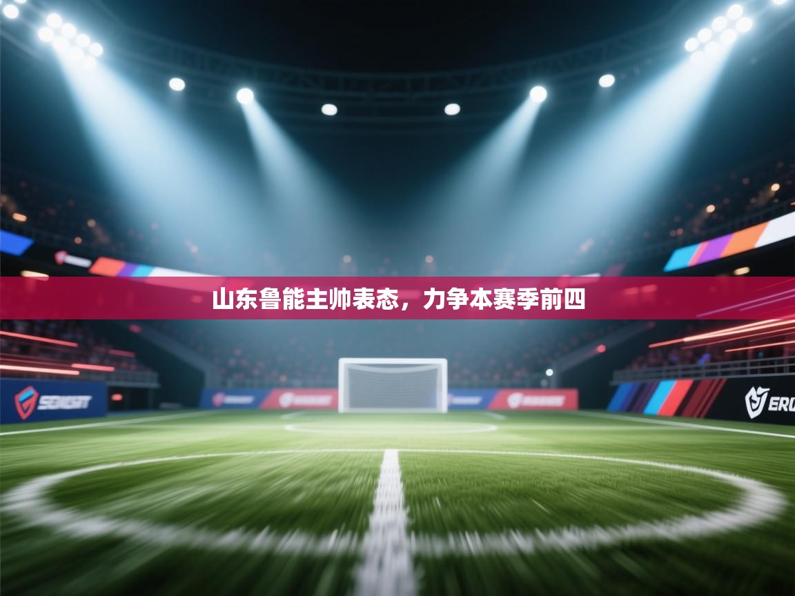 开云体育app安装-山东鲁能主帅表态，力争本赛季前四  第4张