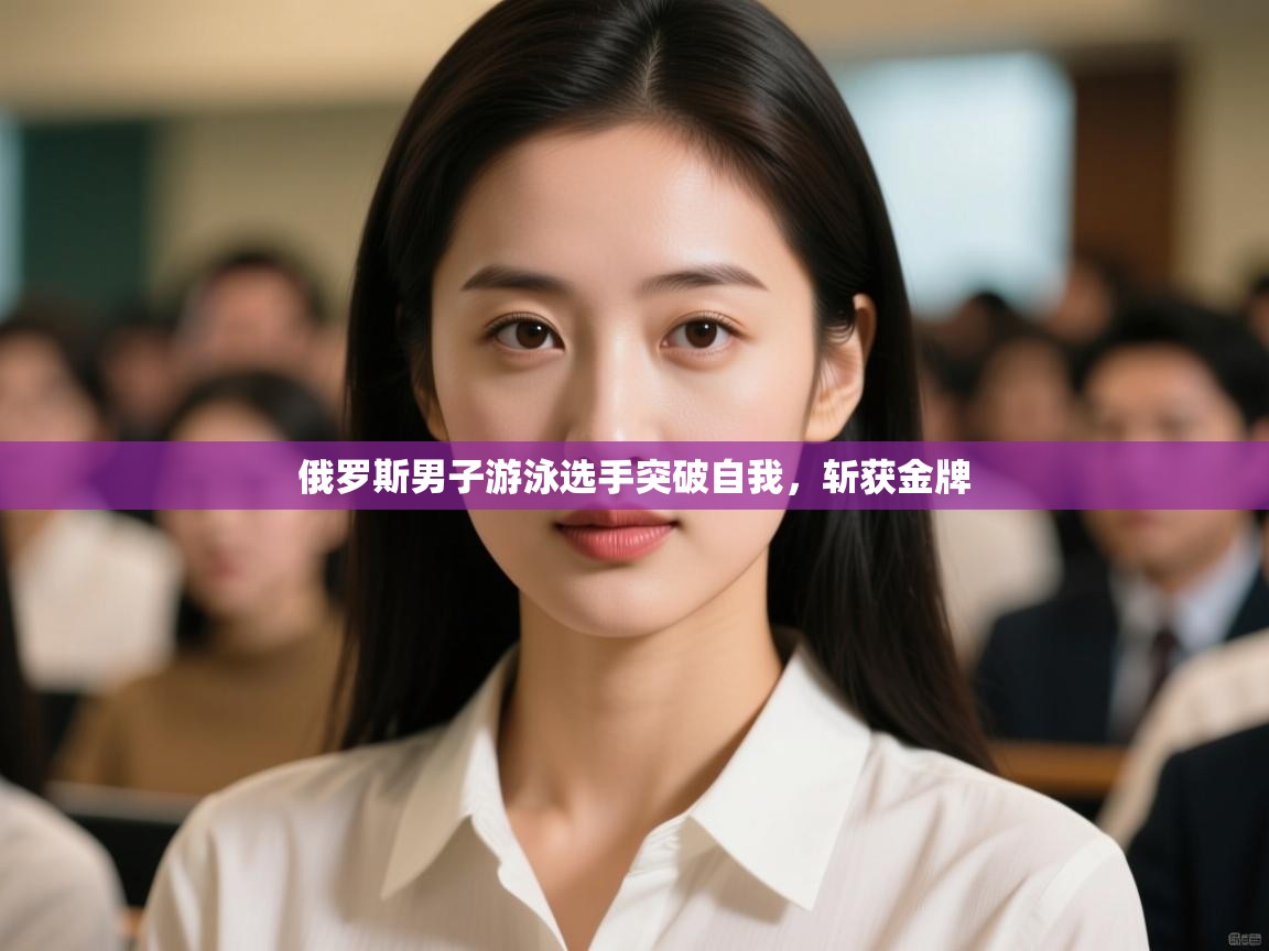 开云直播-俄罗斯男子游泳选手突破自我，斩获金牌  第2张