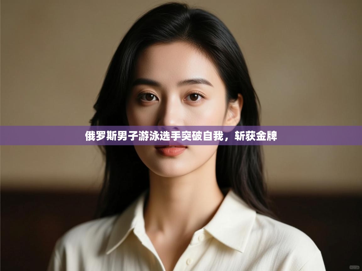 开云直播-俄罗斯男子游泳选手突破自我，斩获金牌  第3张