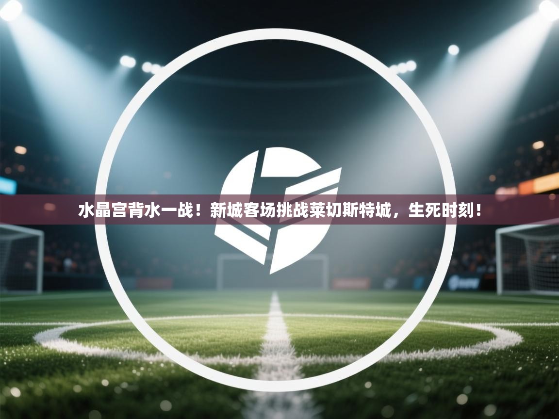 开云体育推送通知设置-水晶宫背水一战！新城客场挑战莱切斯特城，生死时刻！  第1张