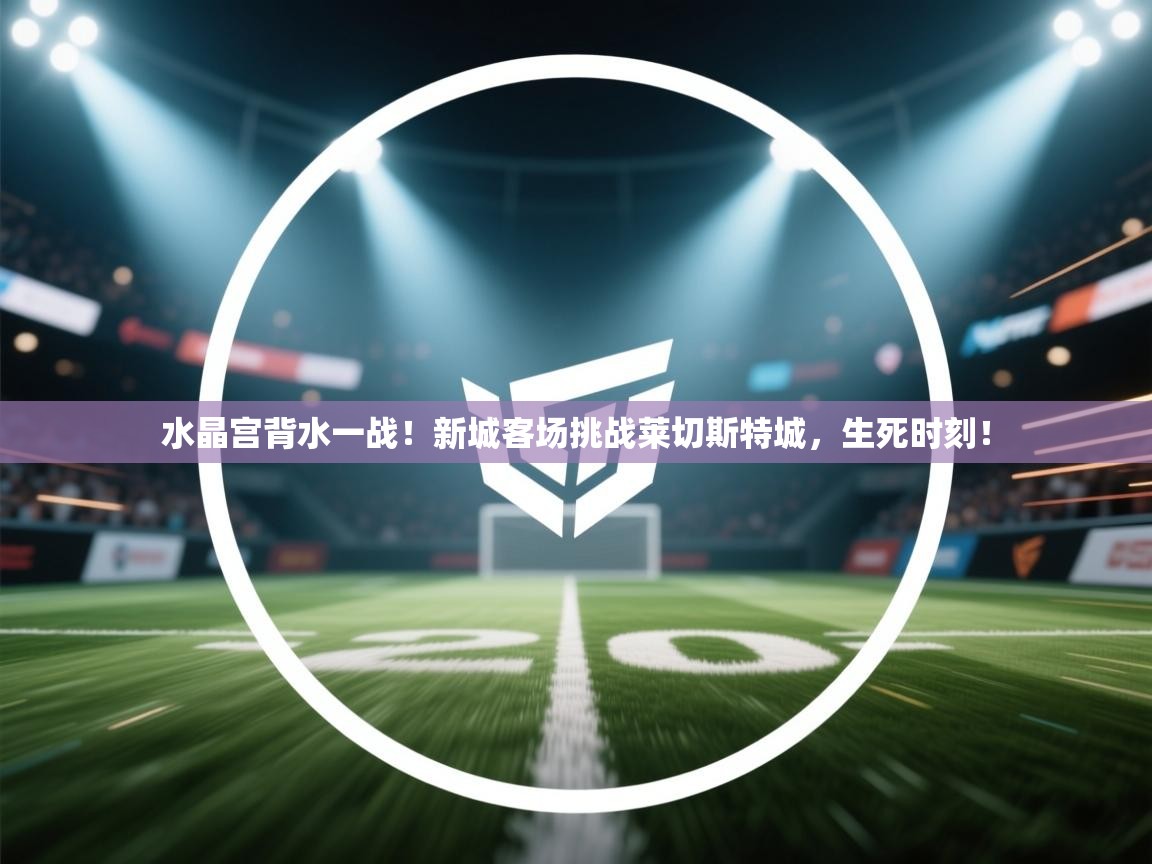 开云体育推送通知设置-水晶宫背水一战！新城客场挑战莱切斯特城，生死时刻！  第2张