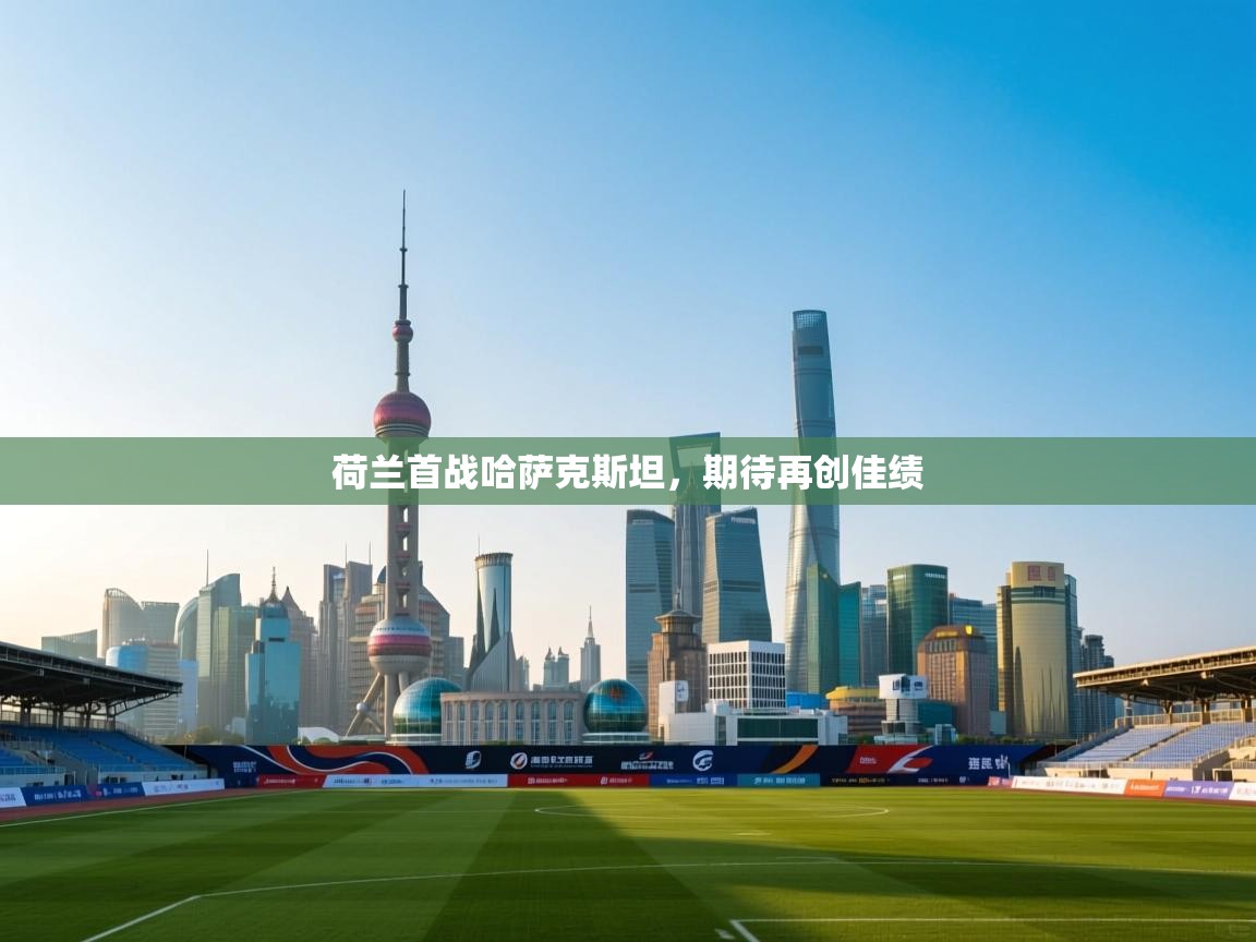 开云体育登录入口网址-荷兰首战哈萨克斯坦，期待再创佳绩  第1张