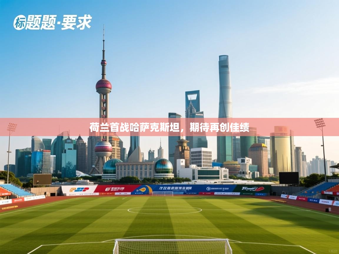 开云体育登录入口网址-荷兰首战哈萨克斯坦，期待再创佳绩  第4张