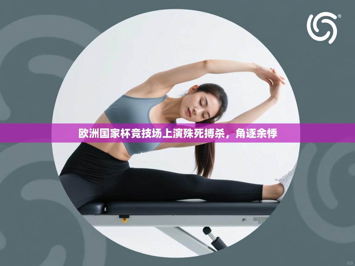 开云体育在线登录-欧洲国家杯竞技场上演殊死搏杀,角逐余悸 第1张