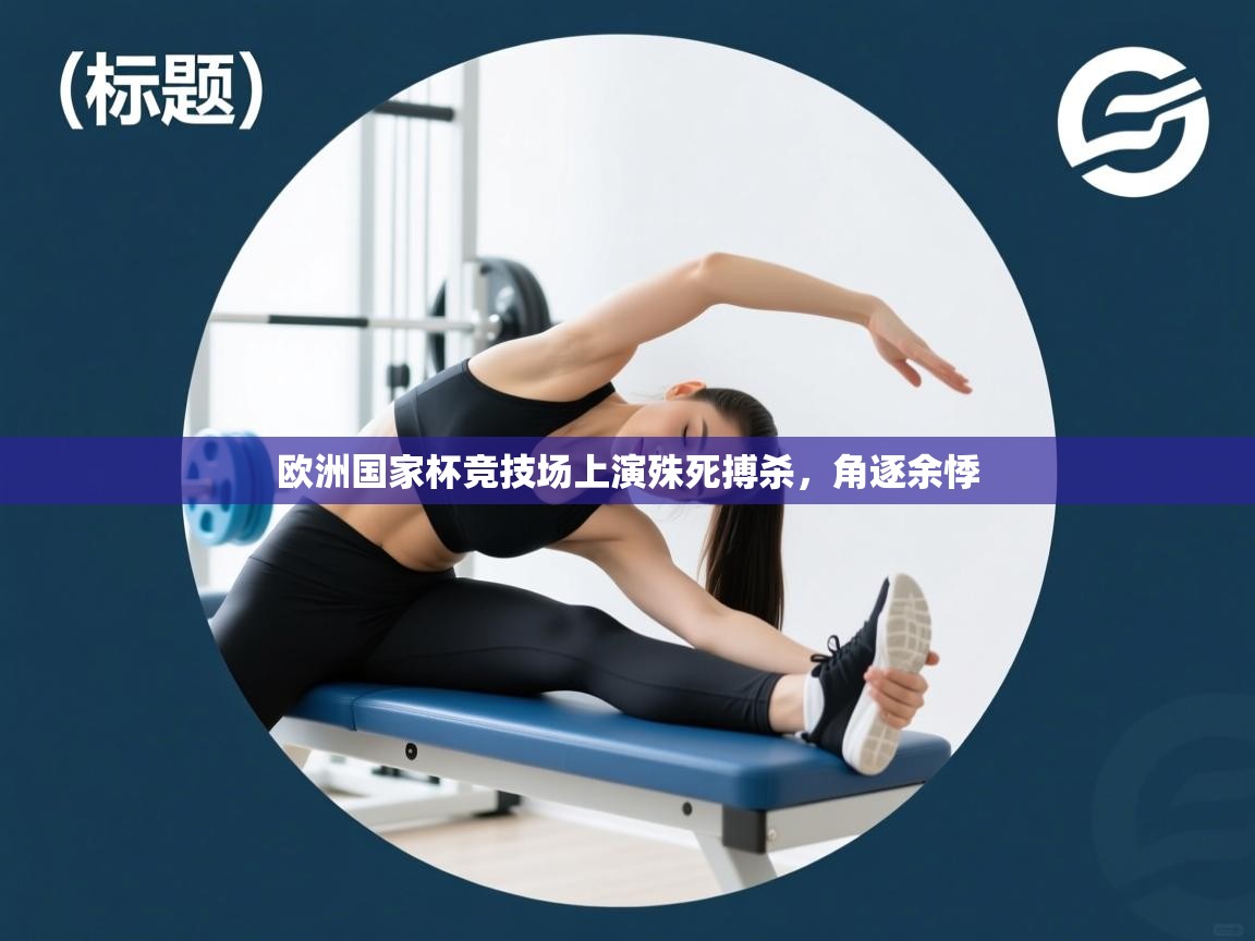 开云体育在线登录-欧洲国家杯竞技场上演殊死搏杀,角逐余悸 第4张