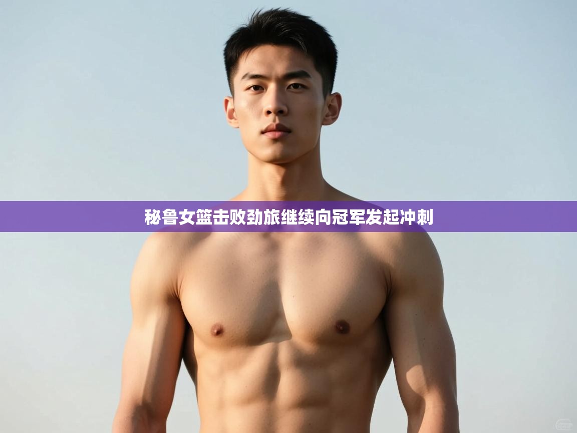 开云体育注册下载-秘鲁女篮击败劲旅继续向冠军发起冲刺  第2张